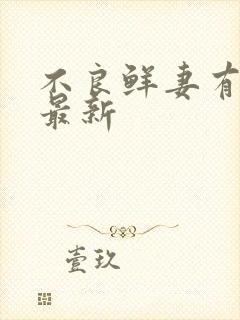 不良鲜妻有点甜最新