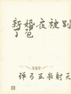 新婚夜被别人开了苞