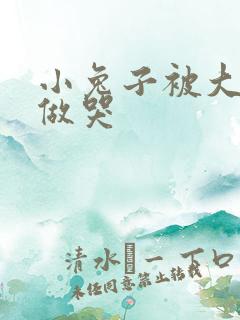 小兔子被大蟒蛇做哭