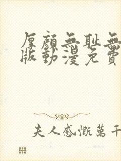 厚颜无耻无删减版动漫免费阅读