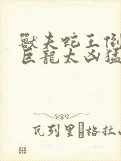 兽夫蛇王倒刺的巨龙太凶猛