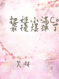 把姬小满C喷了最后爆掉了
