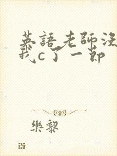 英语老师没戴让我c了一节