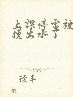 上课停电被同学摸出水了