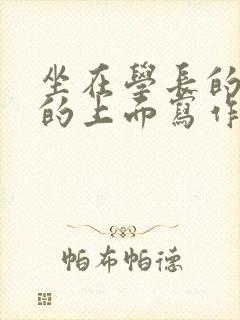 坐在学长的硬硬的上面写作业