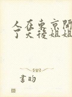 人在东京开局娶了天后姐姐的小说