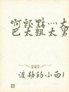 啊轻点灬大JI巴太粗太男