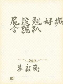 屁股翘好撅高迎合跪趴