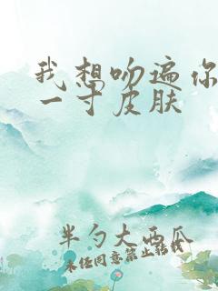 我想吻遍你的每一寸皮肤