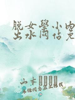 脱女学小内内摸出水网站免费