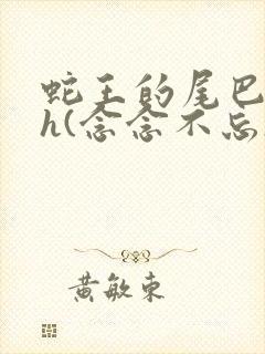 蛇王的尾巴高ah(念念不忘)小说