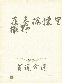 在秦总怀里肆意撒野