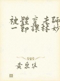 被体育老师c了一节课林妙妙