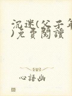 沉迷(父子年上)免费阅读