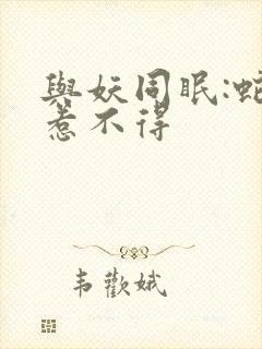 与妖同眠:蛇王惹不得