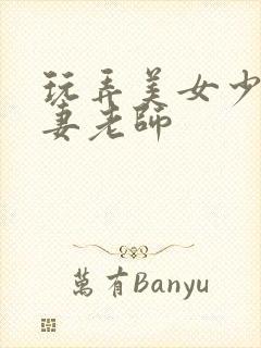 玩弄美女少妇人妻老师