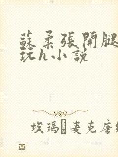 苏柔张开腿任人玩h小说