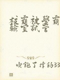 校霸被学霸压实验室试管