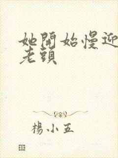 她开始慢迎迎合老头