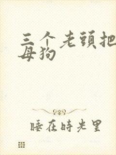 三个老头把我当母狗