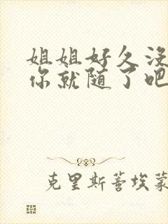 姐姐好久没有做你就随了吧