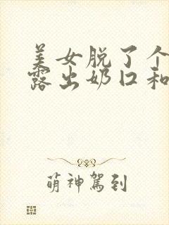 美女脱了个精光露出奶囗和尿囗