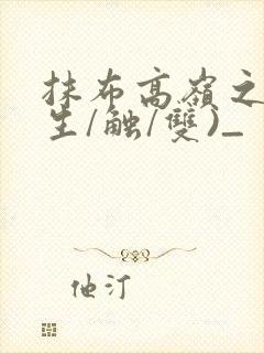 抹布高岭之花(生/触/双)_