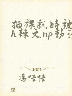 拍裸戏时被c了h辣文np动漫