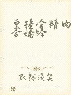 皇后含精肉臀迎合娇吟