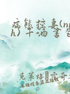 病态控妻(nph) 千酒 书包网