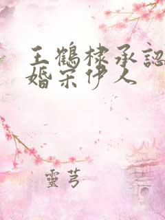 王鹤棣承认已订婚宋伊人