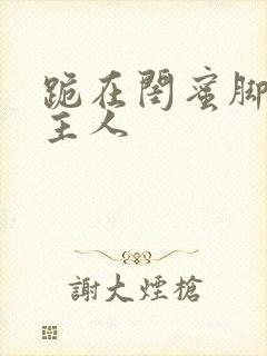 跪在闺蜜脚下叫主人