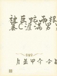 被巨蛇两根强制暴C灌满男男漫画