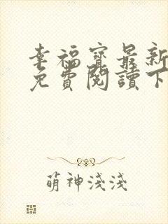 幸福宝最新章节免费阅读下载小说