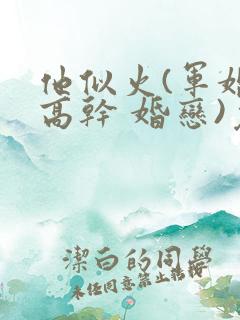 他似火(军婚 高干 婚恋)免费阅读