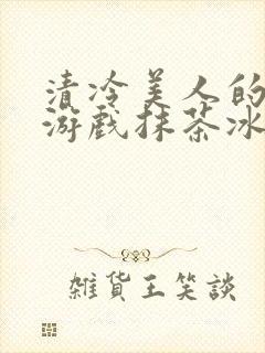 清冷美人的神奇游戏抹茶冰海棠沙