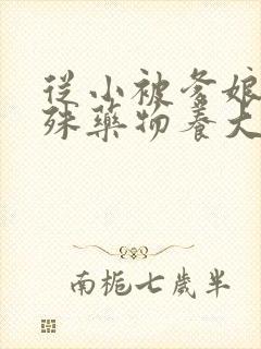 从小被爹娘用特殊药物养大