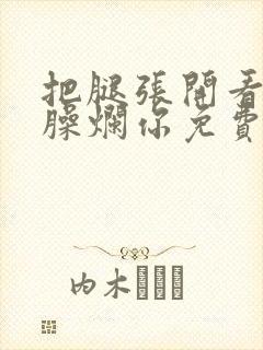 把腿张开看老子臊烂你免费