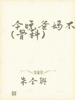 今晚爸妈不在家(骨科)