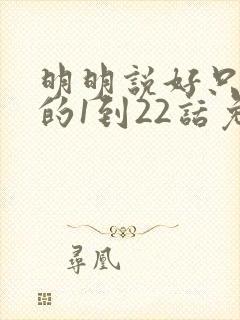 明明说好只蹭蹭的1到22话免费