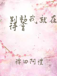 别动我就在里面待会