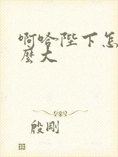 啊哈陛下怎么这么大