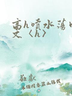 高h喷水荡肉欲文〈h〉