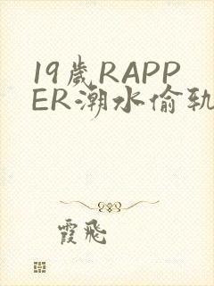 19岁RAPPER潮水偷轨免费