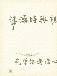 洗澡时与亲女伦了