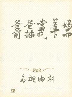 爸爸当着妈妈面前插我下面