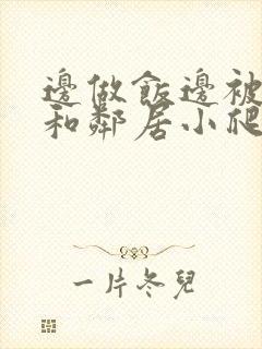 边做饭边被躁我和邻居小爬爬