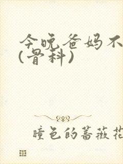 今晚爸妈不在家(骨科)