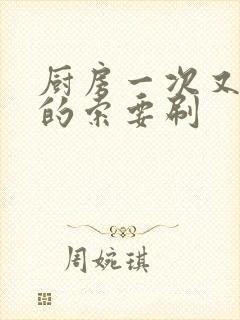 厨房一次又一次的索要刷