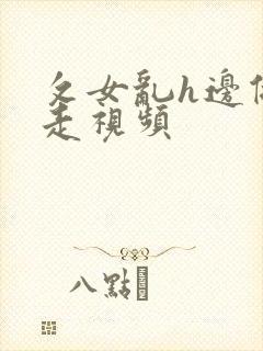 攵女乱h边做边走视频